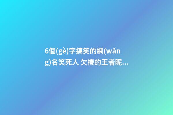 6個(gè)字搞笑的網(wǎng)名笑死人 欠揍的王者昵稱